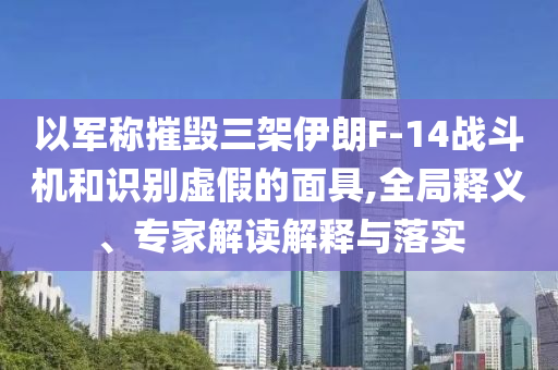以軍稱摧毀三架伊朗F-14戰(zhàn)斗機和識別虛假的面具,全局釋義、專家解讀解釋與落實