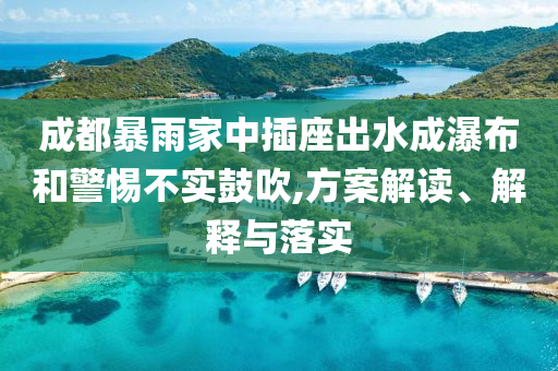 成都暴雨家中插座出水成瀑布和警惕不實鼓吹,方案解讀、解釋與落實