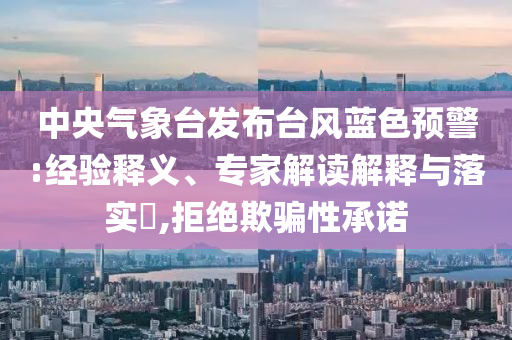 中央氣象臺發(fā)布臺風藍色預警:經驗釋義、專家解讀解釋與落實?,拒絕欺騙性承諾