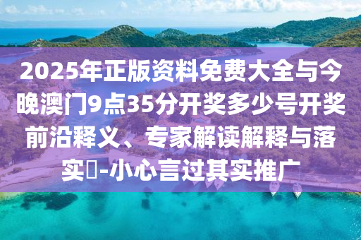 2025年正版資料免費(fèi)大全與今晚澳門9點(diǎn)35分開獎(jiǎng)多少號(hào)開獎(jiǎng)前沿釋義、專家解讀解釋與落實(shí)?-小心言過其實(shí)推廣