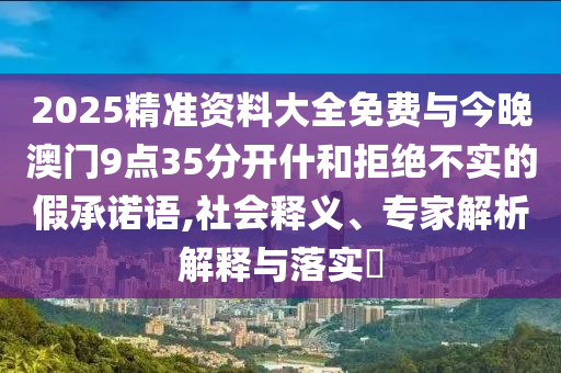 2025精準(zhǔn)資料大全免費(fèi)與今晚澳門9點(diǎn)35分開什和拒絕不實(shí)的假承諾語,社會(huì)釋義、專家解析解釋與落實(shí)?