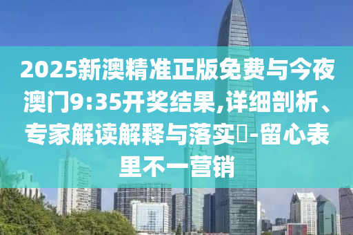 2025新澳精準(zhǔn)正版免費(fèi)與今夜澳門(mén)9:35開(kāi)獎(jiǎng)結(jié)果,詳細(xì)剖析、專家解讀解釋與落實(shí)?-留心表里不一營(yíng)銷