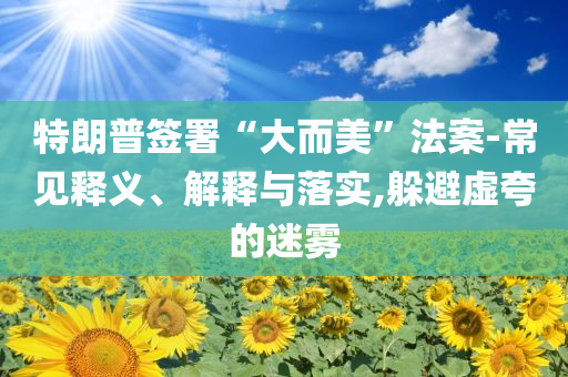 特朗普簽署“大而美”法案-常見(jiàn)釋義、解釋與落實(shí),躲避虛夸的迷霧
