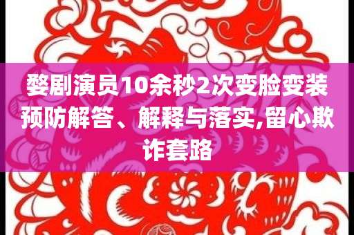 婺劇演員10余秒2次變臉變裝預(yù)防解答、解釋與落實(shí),留心欺詐套路