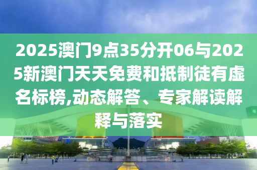 2025澳門(mén)9點(diǎn)35分開(kāi)06與2025新澳門(mén)天天免費(fèi)和抵制徒有虛名標(biāo)榜,動(dòng)態(tài)解答、專(zhuān)家解讀解釋與落實(shí)