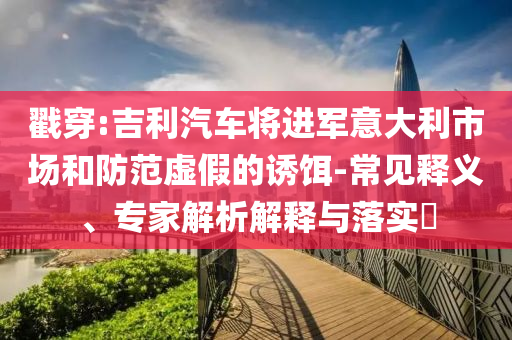 戳穿:吉利汽車將進軍意大利市場和防范虛假的誘餌-常見釋義、專家解析解釋與落實?