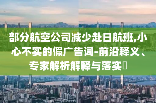 部分航空公司減少赴日航班,小心不實的假廣告詞-前沿釋義、專家解析解釋與落實?
