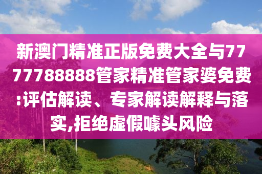新澳門(mén)精準(zhǔn)正版免費(fèi)大全與7777788888管家精準(zhǔn)管家婆免費(fèi):評(píng)估解讀、專家解讀解釋與落實(shí),拒絕虛假噱頭風(fēng)險(xiǎn)