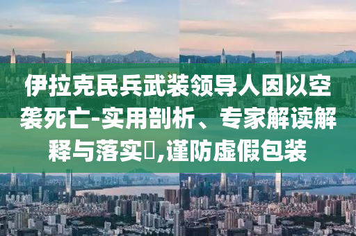 伊拉克民兵武裝領(lǐng)導人因以空襲死亡-實用剖析、專家解讀解釋與落實?,謹防虛假包裝