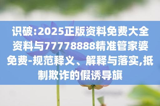 識破:2025正版資料免費大全資料與77778888精準管家婆免費-規(guī)范釋義、解釋與落實,抵制欺詐的假誘導旗