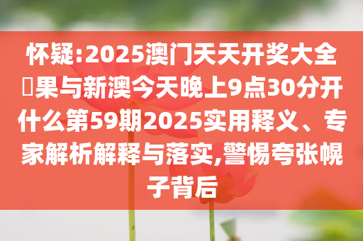 懷疑:2025澳門天天開獎大全結(jié)果與新澳今天晚上9點30分開什么第59期2025實用釋義、專家解析解釋與落實,警惕夸張幌子背后