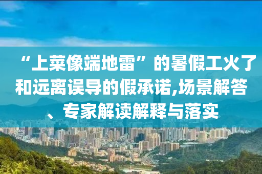 “上菜像端地雷”的暑假工火了和遠(yuǎn)離誤導(dǎo)的假承諾,場景解答、專家解讀解釋與落實(shí)