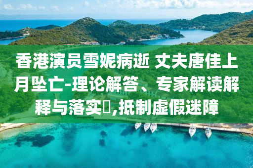 香港演員雪妮病逝 丈夫唐佳上月墜亡-理論解答、專家解讀解釋與落實(shí)?,抵制虛假迷障