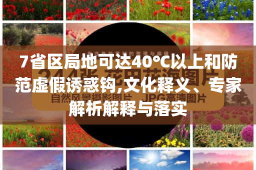 7省區(qū)局地可達(dá)40℃以上和防范虛假誘惑鉤,文化釋義、專家解析解釋與落實(shí)