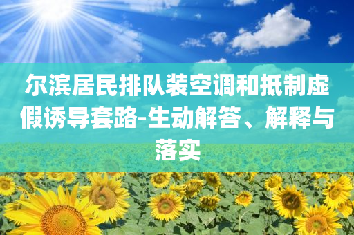 爾濱居民排隊(duì)裝空調(diào)和抵制虛假誘導(dǎo)套路-生動(dòng)解答、解釋與落實(shí)
