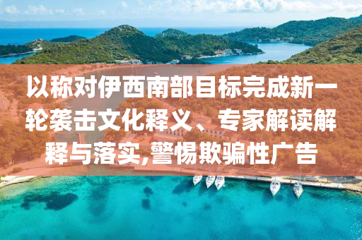 以稱對伊西南部目標完成新一輪襲擊文化釋義、專家解讀解釋與落實,警惕欺騙性廣告