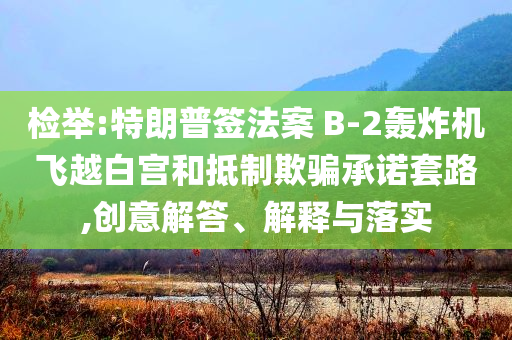 檢舉:特朗普簽法案 B-2轟炸機(jī)飛越白宮和抵制欺騙承諾套路,創(chuàng)意解答、解釋與落實(shí)