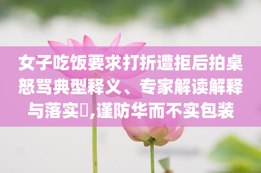 女子吃飯要求打折遭拒后拍桌怒罵典型釋義、專家解讀解釋與落實(shí)?,謹(jǐn)防華而不實(shí)包裝