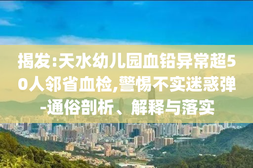 揭發(fā):天水幼兒園血鉛異常超50人鄰省血檢,警惕不實(shí)迷惑彈-通俗剖析、解釋與落實(shí)