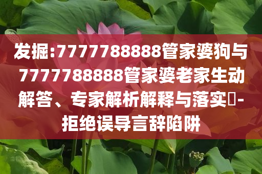 發(fā)掘:7777788888管家婆狗與7777788888管家婆老家生動解答、專家解析解釋與落實?-拒絕誤導言辭陷阱