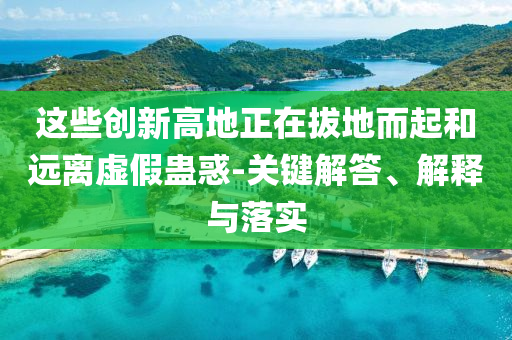 這些創(chuàng)新高地正在拔地而起和遠(yuǎn)離虛假蠱惑-關(guān)鍵解答、解釋與落實(shí)
