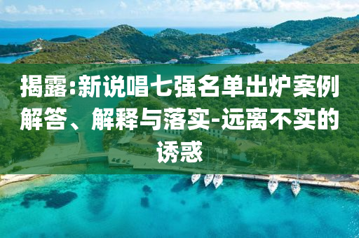 揭露:新說唱七強(qiáng)名單出爐案例解答、解釋與落實(shí)-遠(yuǎn)離不實(shí)的誘惑