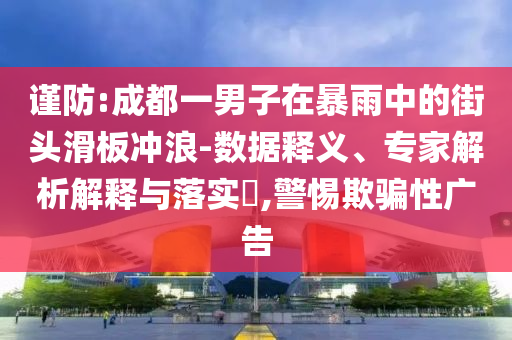 謹(jǐn)防:成都一男子在暴雨中的街頭滑板沖浪-數(shù)據(jù)釋義、專家解析解釋與落實(shí)?,警惕欺騙性廣告