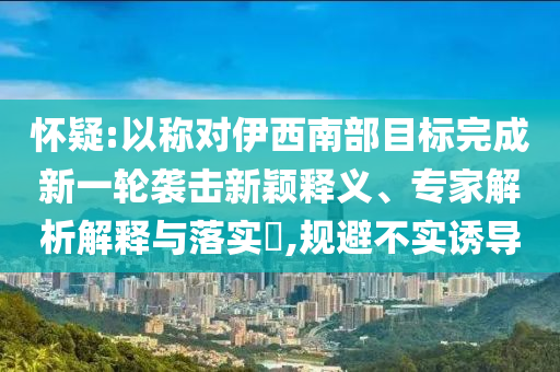 懷疑:以稱對伊西南部目標完成新一輪襲擊新穎釋義、專家解析解釋與落實?,規(guī)避不實誘導