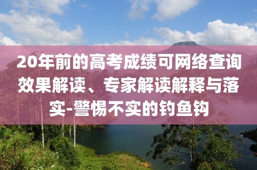 20年前的高考成績(jī)可網(wǎng)絡(luò)查詢效果解讀、專家解讀解釋與落實(shí)-警惕不實(shí)的釣魚鉤