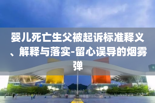 嬰兒死亡生父被起訴標(biāo)準(zhǔn)釋義、解釋與落實-留心誤導(dǎo)的煙霧彈