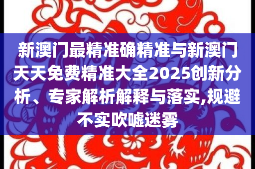 新澳門(mén)最精準(zhǔn)確精準(zhǔn)與新澳門(mén)天天免費(fèi)精準(zhǔn)大全2025創(chuàng)新分析、專家解析解釋與落實(shí),規(guī)避不實(shí)吹噓迷霧