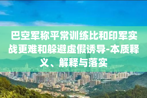 巴空軍稱平常訓(xùn)練比和印軍實(shí)戰(zhàn)更難和躲避虛假誘導(dǎo)-本質(zhì)釋義、解釋與落實(shí)