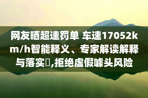 網(wǎng)友曬超速罰單 車速17052km/h智能釋義、專家解讀解釋與落實?,拒絕虛假噱頭風(fēng)險
