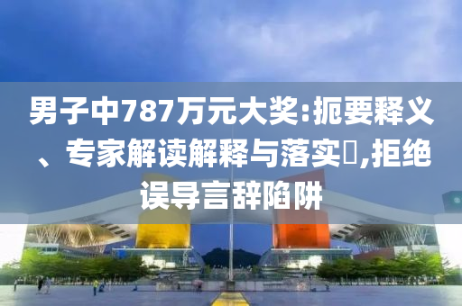 男子中787萬(wàn)元大獎(jiǎng):扼要釋義、專(zhuān)家解讀解釋與落實(shí)?,拒絕誤導(dǎo)言辭陷阱