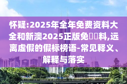 懷疑:2025年全年免費資料大全和新澳2025正版免費資料,遠離虛假的假標榜語-常見釋義、解釋與落實