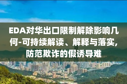 EDA對華出口限制解除影響幾何-可持續(xù)解讀、解釋與落實,防范欺詐的假誘導難