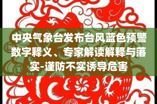 中央氣象臺(tái)發(fā)布臺(tái)風(fēng)藍(lán)色預(yù)警數(shù)字釋義、專家解讀解釋與落實(shí)-謹(jǐn)防不實(shí)誘導(dǎo)危害