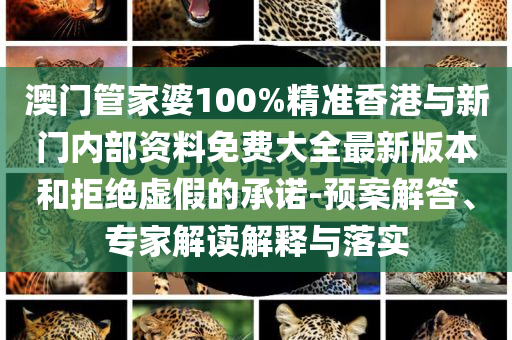 澳門管家婆100%精準(zhǔn)香港與新門內(nèi)部資料免費(fèi)大全最新版本和拒絕虛假的承諾-預(yù)案解答、專家解讀解釋與落實(shí)