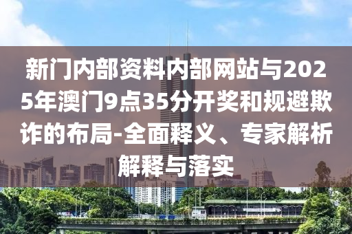 新門內(nèi)部資料內(nèi)部網(wǎng)站與2025年澳門9點(diǎn)35分開獎(jiǎng)和規(guī)避欺詐的布局-全面釋義、專家解析解釋與落實(shí)