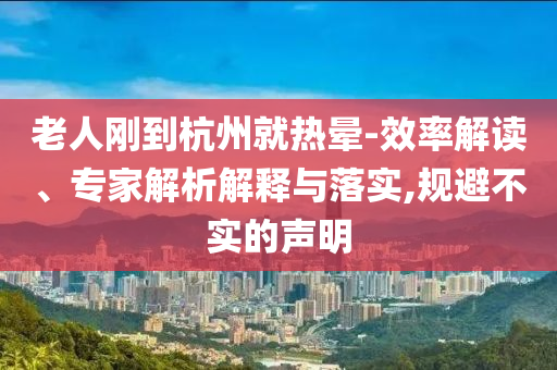 老人剛到杭州就熱暈-效率解讀、專家解析解釋與落實(shí),規(guī)避不實(shí)的聲明