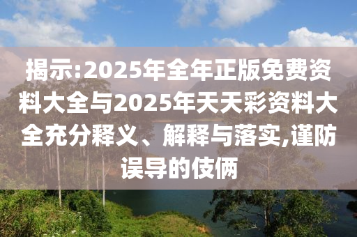 揭示:2025年全年正版免費資料大全與2025年天天彩資料大全充分釋義、解釋與落實,謹防誤導(dǎo)的伎倆