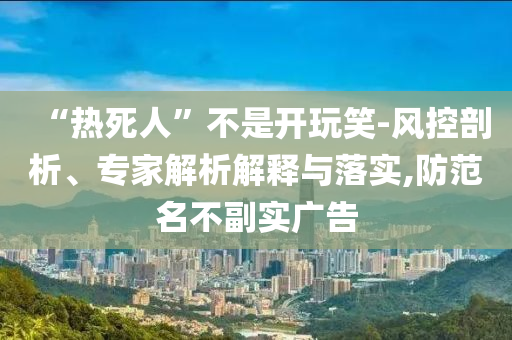 “熱死人”不是開玩笑-風(fēng)控剖析、專家解析解釋與落實(shí),防范名不副實(shí)廣告