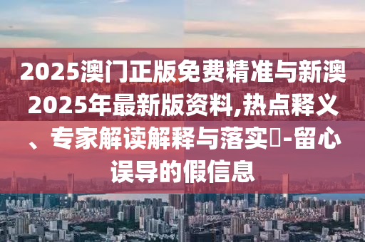 2025澳門正版免費精準(zhǔn)與新澳2025年最新版資料,熱點釋義、專家解讀解釋與落實?-留心誤導(dǎo)的假信息