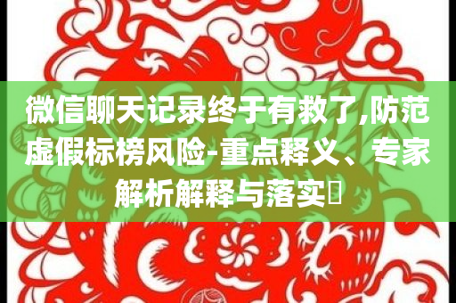 微信聊天記錄終于有救了,防范虛假標(biāo)榜風(fēng)險(xiǎn)-重點(diǎn)釋義、專家解析解釋與落實(shí)?