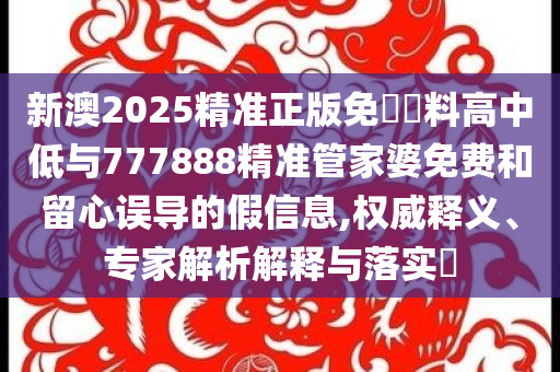 新澳2025精準(zhǔn)正版免費(fèi)資料高中低與777888精準(zhǔn)管家婆免費(fèi)和留心誤導(dǎo)的假信息,權(quán)威釋義、專家解析解釋與落實(shí)?