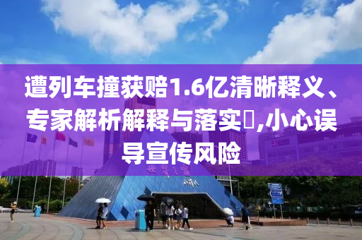 遭列車撞獲賠1.6億清晰釋義、專家解析解釋與落實(shí)?,小心誤導(dǎo)宣傳風(fēng)險(xiǎn)
