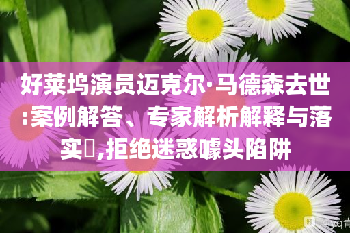 好萊塢演員邁克爾·馬德森去世:案例解答、專家解析解釋與落實(shí)?,拒絕迷惑噱頭陷阱