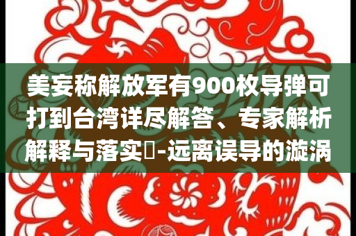 美妄稱解放軍有900枚導(dǎo)彈可打到臺灣詳盡解答、專家解析解釋與落實(shí)?-遠(yuǎn)離誤導(dǎo)的漩渦