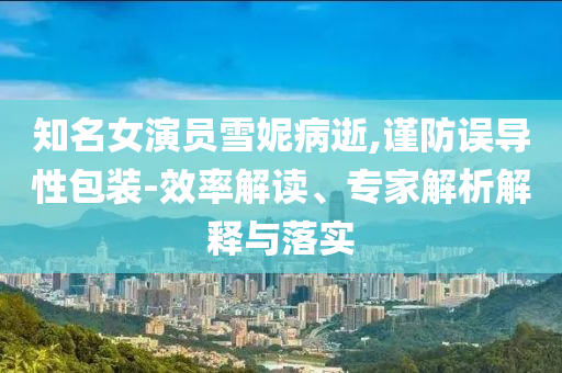 知名女演員雪妮病逝,謹防誤導性包裝-效率解讀、專家解析解釋與落實