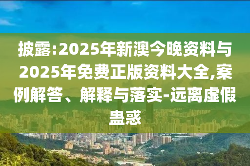 披露:2025年新澳今晚資料與2025年免費正版資料大全,案例解答、解釋與落實-遠離虛假蠱惑